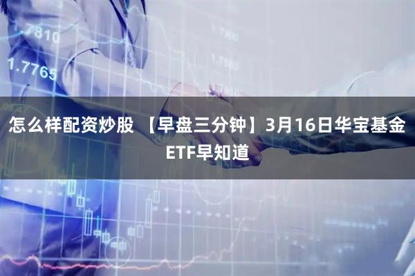 怎么样配资炒股 【早盘三分钟】3月16日华宝基金ETF早知道