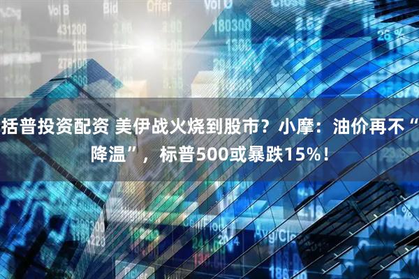 括普投资配资 美伊战火烧到股市？小摩：油价再不“降温”，标普500或暴跌15%！