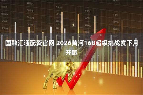 国融汇通配资官网 2026黄河168超级挑战赛下月开跑