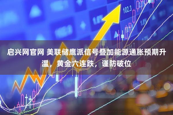 启兴网官网 美联储鹰派信号叠加能源通胀预期升温，黄金六连跌，谨防破位