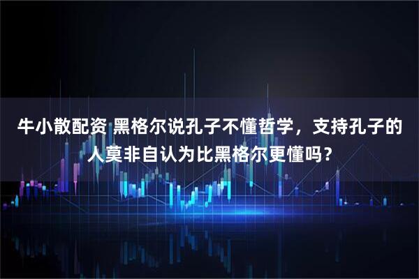 牛小散配资 黑格尔说孔子不懂哲学，支持孔子的人莫非自认为比黑格尔更懂吗？