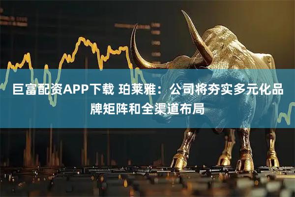 巨富配资APP下载 珀莱雅：公司将夯实多元化品牌矩阵和全渠道布局